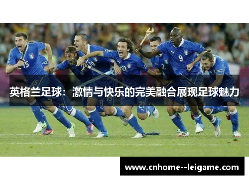 英格兰足球：激情与快乐的完美融合展现足球魅力