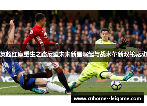 英超红魔重生之路展望未来新星崛起与战术革新双轮驱动