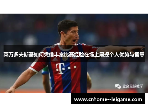 莱万多夫斯基如何凭借丰富比赛经验在场上展现个人优势与智慧