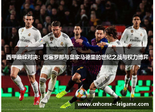 西甲巅峰对决：巴塞罗那与皇家马德里的世纪之战与权力博弈