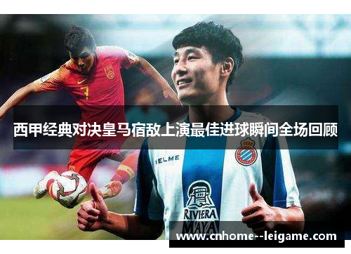 西甲经典对决皇马宿敌上演最佳进球瞬间全场回顾