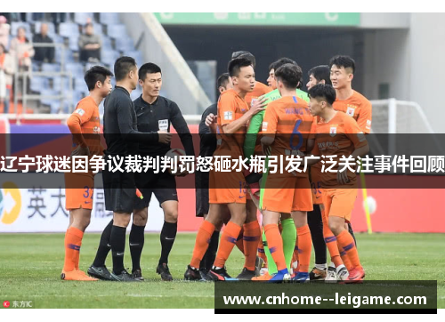 辽宁球迷因争议裁判判罚怒砸水瓶引发广泛关注事件回顾 辽宁球迷因争议裁判判罚怒砸水瓶引发广泛关注事件回顾