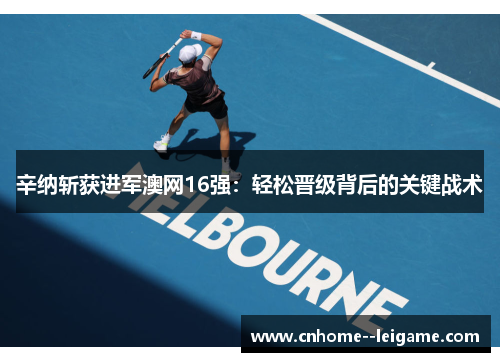 辛纳斩获进军澳网16强:轻松晋级背后的关键战术 辛纳斩获进军澳网16强:轻松晋级背后的关键战术