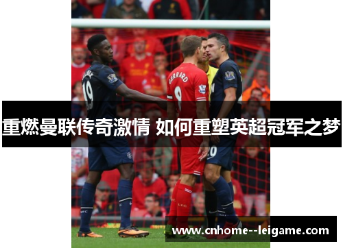 重燃曼联传奇激情 如何重塑英超冠军之梦 重燃曼联传奇激情 如何重塑英超冠军之梦