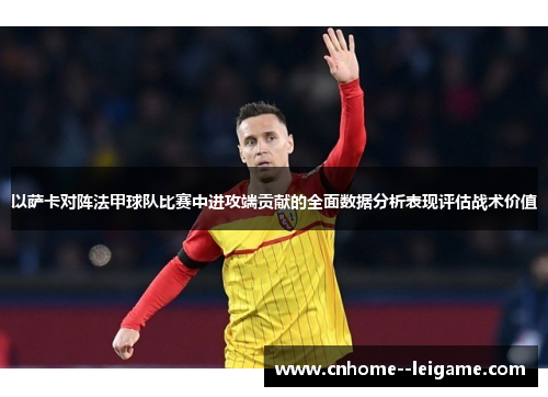 以萨卡对阵法甲球队比赛中进攻端贡献的全面数据分析表现评估战术价值 以萨卡对阵法甲球队比赛中进攻端贡献的全面数据分析表现评估战术价值