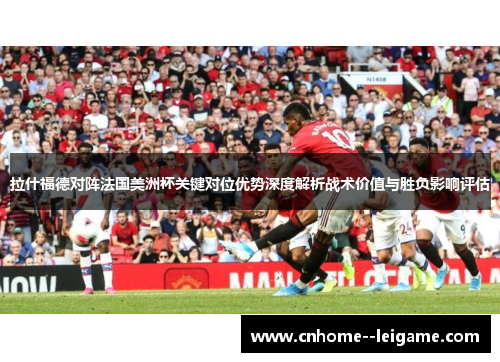 拉什福德对阵法国美洲杯关键对位优势深度解析战术价值与胜负影响评估 拉什福德对阵法国美洲杯关键对位优势深度解析战术价值与胜负影响评估