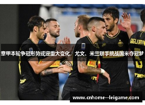 意甲本轮争冠形势或迎重大变化,尤文、米兰联手挑战国米夺冠梦 意甲本轮争冠形势或迎重大变化,尤文、米兰联手挑战国米夺冠梦