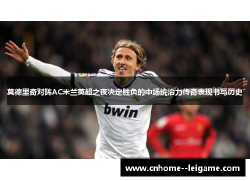莫德里奇对阵AC米兰英超之夜决定胜负的中场统治力传奇表现书写历史