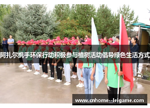 阿扎尔携手环保行动积极参与植树活动倡导绿色生活方式
