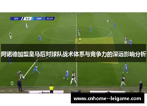 阿诺德加盟皇马后对球队战术体系与竞争力的深远影响分析 阿诺德加盟皇马后对球队战术体系与竞争力的深远影响分析