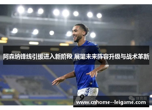 阿森纳锋线引援进入新阶段 展望未来阵容升级与战术革新 阿森纳锋线引援进入新阶段 展望未来阵容升级与战术革新