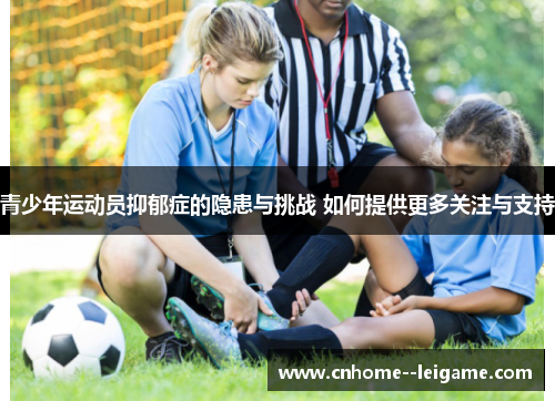 青少年运动员抑郁症的隐患与挑战 如何提供更多关注与支持