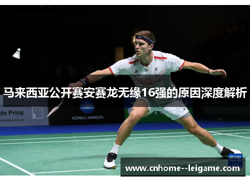 马来西亚公开赛安赛龙无缘16强的原因深度解析 马来西亚公开赛安赛龙无缘16强的原因深度解析