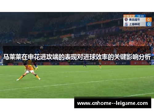 马莱莱在申花进攻端的表现对进球效率的关键影响分析 马莱莱在申花进攻端的表现对进球效率的关键影响分析