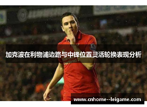 加克波在利物浦边路与中锋位置灵活轮换表现分析 加克波在利物浦边路与中锋位置灵活轮换表现分析
