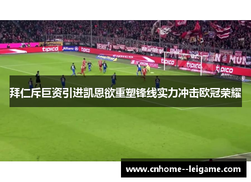 拜仁斥巨资引进凯恩欲重塑锋线实力冲击欧冠荣耀 拜仁斥巨资引进凯恩欲重塑锋线实力冲击欧冠荣耀