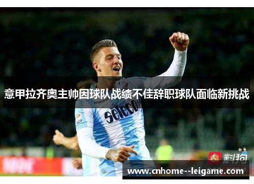 意甲拉齐奥主帅因球队战绩不佳辞职球队面临新挑战 意甲拉齐奥主帅因球队战绩不佳辞职球队面临新挑战
