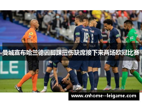 曼城宣布哈兰德因脚踝扭伤缺席接下来两场欧冠比赛 曼城宣布哈兰德因脚踝扭伤缺席接下来两场欧冠比赛