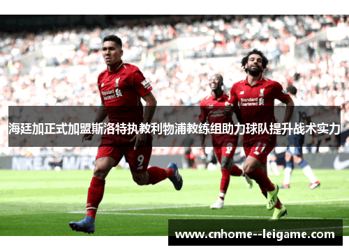 海廷加正式加盟斯洛特执教利物浦教练组助力球队提升战术实力 海廷加正式加盟斯洛特执教利物浦教练组助力球队提升战术实力