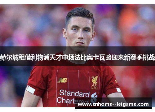 赫尔城租借利物浦天才中场法比奥卡瓦略迎来新赛季挑战 赫尔城租借利物浦天才中场法比奥卡瓦略迎来新赛季挑战