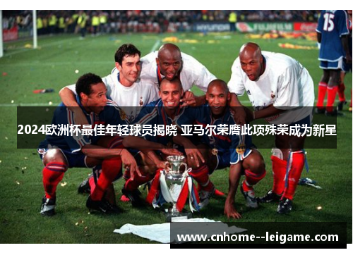 2024欧洲杯最佳年轻球员揭晓 亚马尔荣膺此项殊荣成为新星 2024欧洲杯最佳年轻球员揭晓 亚马尔荣膺此项殊荣成为新星
