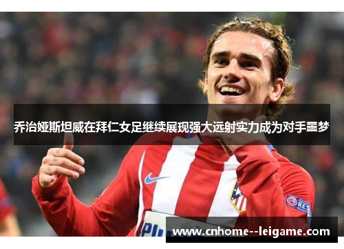 乔治娅斯坦威在拜仁女足继续展现强大远射实力成为对手噩梦 乔治娅斯坦威在拜仁女足继续展现强大远射实力成为对手噩梦