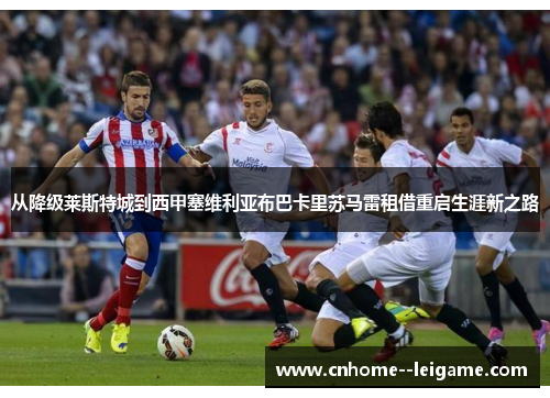 从降级莱斯特城到西甲塞维利亚布巴卡里苏马雷租借重启生涯新之路 从降级莱斯特城到西甲塞维利亚布巴卡里苏马雷租借重启生涯新之路