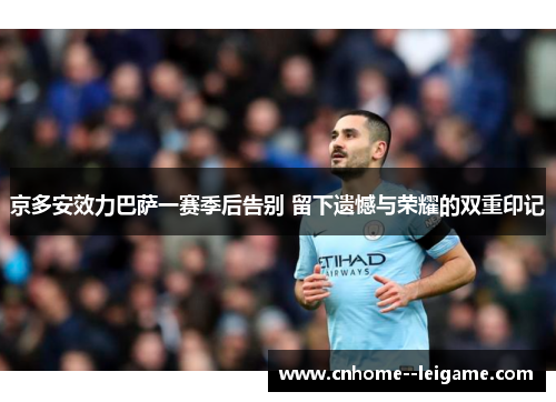 京多安效力巴萨一赛季后告别 留下遗憾与荣耀的双重印记 京多安效力巴萨一赛季后告别 留下遗憾与荣耀的双重印记
