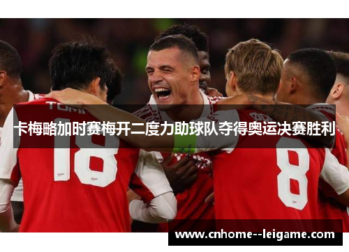 卡梅略加时赛梅开二度力助球队夺得奥运决赛胜利 卡梅略加时赛梅开二度力助球队夺得奥运决赛胜利