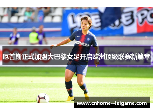 厄普斯正式加盟大巴黎女足开启欧洲顶级联赛新篇章