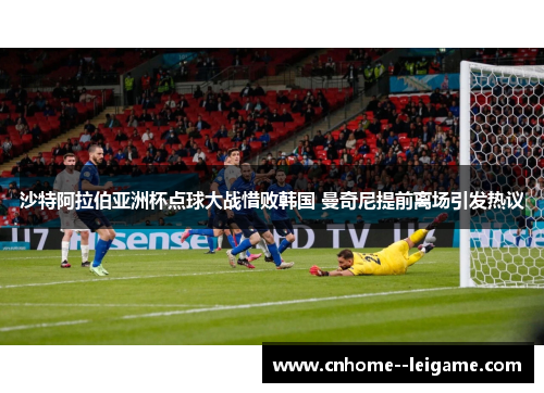 沙特阿拉伯亚洲杯点球大战惜败韩国 曼奇尼提前离场引发热议