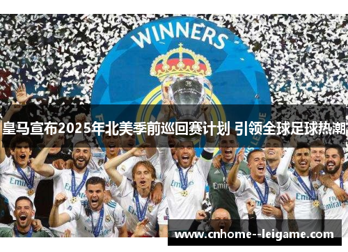 皇马宣布2025年北美季前巡回赛计划 引领全球足球热潮