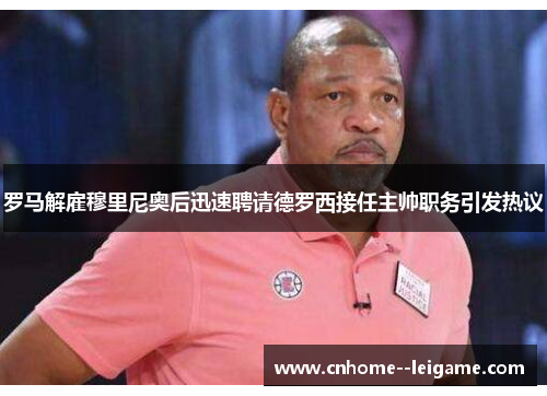 罗马解雇穆里尼奥后迅速聘请德罗西接任主帅职务引发热议