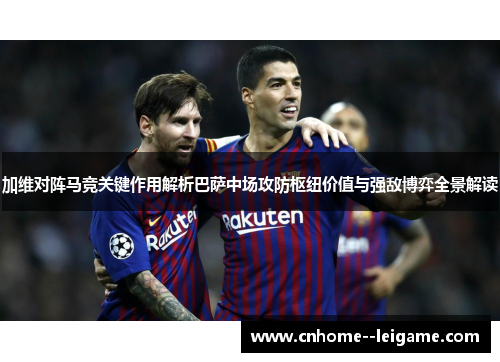 加维对阵马竞关键作用解析巴萨中场攻防枢纽价值与强敌博弈全景解读